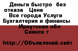 Деньги быстро, без отказа › Цена ­ 3 000 000 - Все города Услуги » Бухгалтерия и финансы   . Иркутская обл.,Саянск г.